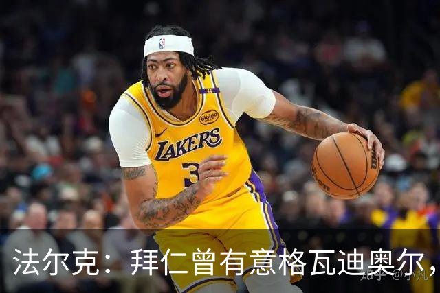 法尔克：拜仁曾有意格瓦迪奥尔，但目前引援重点是布朗和塞巴里